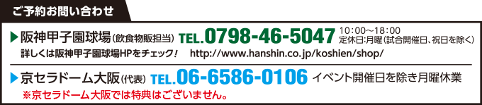 阪神甲子園球場 TEL 0798-46-5047 京セラドーム大阪 TEL 06-6586-0106