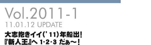 Vol.2011-1 大志抱きイイ（'11）年船出！『新人王』へ 1・2・3 だぁ～！