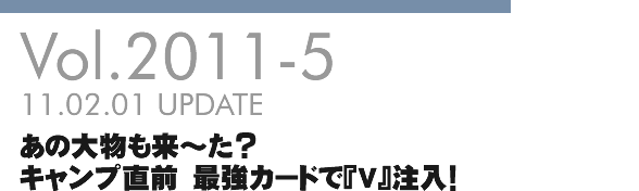 Vol.2011-5 あの大物も来～た？キャンプ直前 最強カードで『Ｖ』注入！