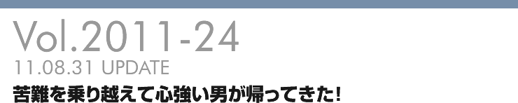 Vol.2011-24 苦難を乗り越えて心強い男が帰ってきた！