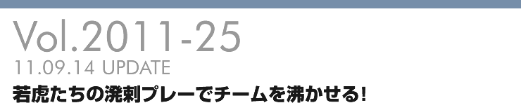Vol.2011-25 若虎たちの溌剌プレーでチームを沸かせる！