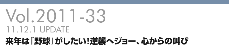 Vol.2011-33 来年は『野球』がしたい！逆襲へジョー、心からの叫び