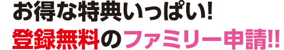 お得な特典メッチャいっぱい！登録無料のファミリー申請！！