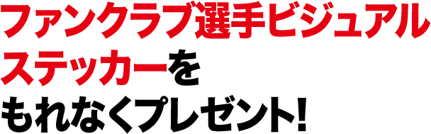 ファンクラブ選手ビジュアルステッカーをもれなくプレゼント！