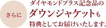 さらにダイヤモンドプラス記念品のダウンジャケットも特典としてお届けいたします