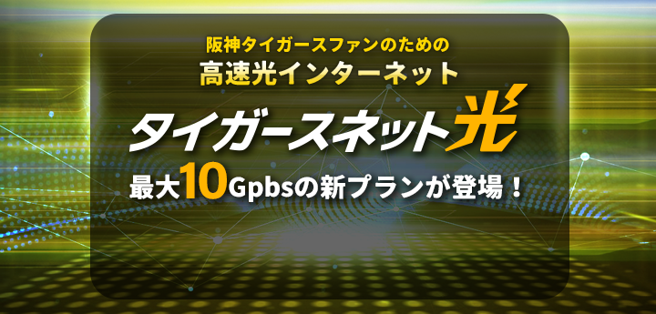阪神タイガースファンのための高速光インターネット タイガースネット光 最大10Gbpsの新プランが登場！