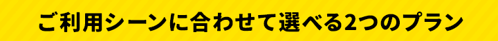 ご利用シーンに合わせて選べる2つのプラン