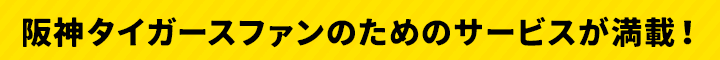 阪神タイガースファンのためのサービスが満載！